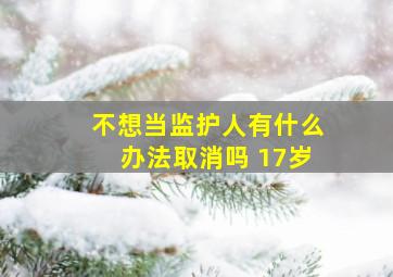 不想当监护人有什么办法取消吗 17岁